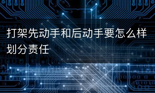 打架先动手和后动手要怎么样划分责任