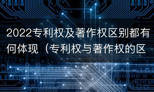 2022专利权及著作权区别都有何体现（专利权与著作权的区别与联系）