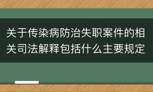 关于传染病防治失职案件的相关司法解释包括什么主要规定