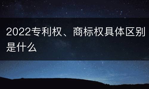 2022专利权、商标权具体区别是什么