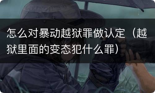 怎么对暴动越狱罪做认定（越狱里面的变态犯什么罪）