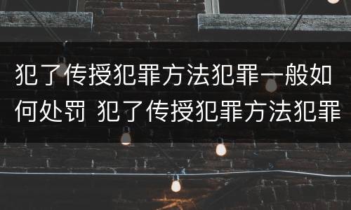 犯了传授犯罪方法犯罪一般如何处罚 犯了传授犯罪方法犯罪一般如何处罚呢