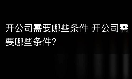 开公司需要哪些条件 开公司需要哪些条件?