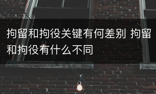 拘留和拘役关键有何差别 拘留和拘役有什么不同