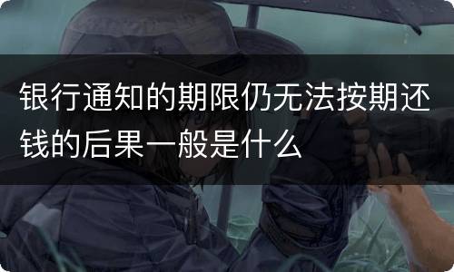 银行通知的期限仍无法按期还钱的后果一般是什么