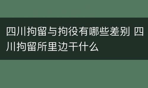 四川拘留与拘役有哪些差别 四川拘留所里边干什么