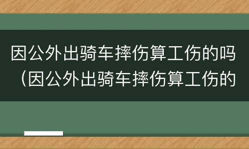 因公外出骑车摔伤算工伤的吗（因公外出骑车摔伤算工伤的吗知乎）