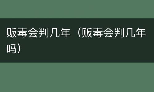 贩毒会判几年（贩毒会判几年吗）