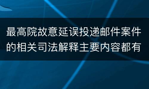 最高院故意延误投递邮件案件的相关司法解释主要内容都有哪些