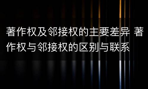 著作权及邻接权的主要差异 著作权与邻接权的区别与联系