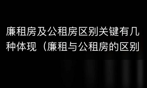 廉租房及公租房区别关键有几种体现（廉租与公租房的区别）