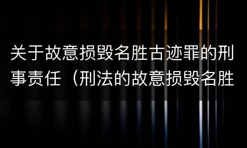 关于故意损毁名胜古迹罪的刑事责任（刑法的故意损毁名胜古迹）