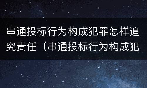 串通投标行为构成犯罪怎样追究责任（串通投标行为构成犯罪怎样追究责任和义务）