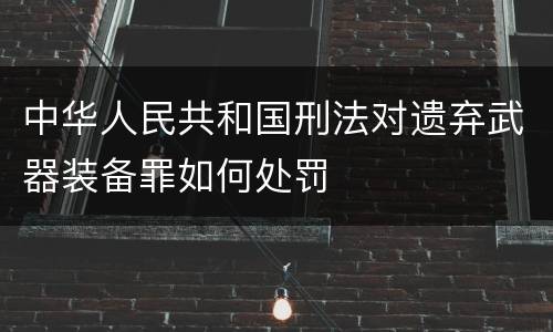 中华人民共和国刑法对遗弃武器装备罪如何处罚