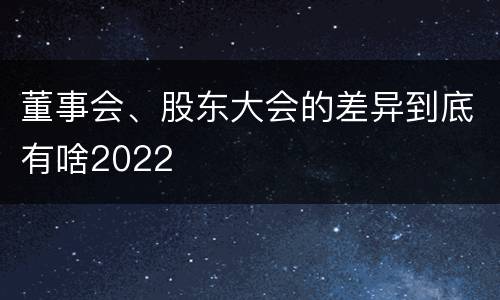 董事会、股东大会的差异到底有啥2022
