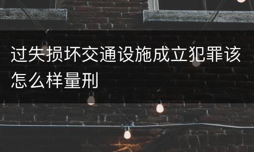 过失损坏交通设施成立犯罪该怎么样量刑