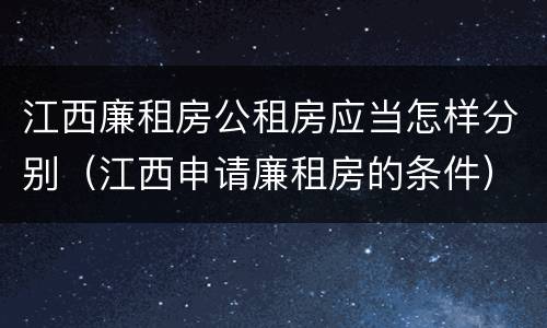 江西廉租房公租房应当怎样分别（江西申请廉租房的条件）