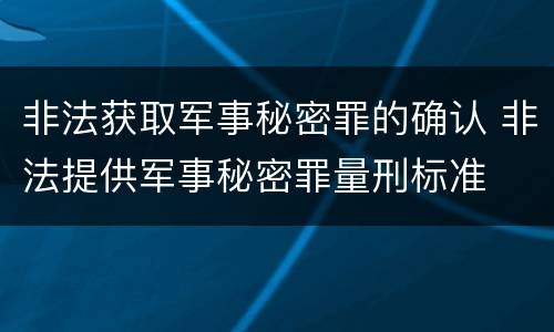 非法获取军事秘密罪的确认 非法提供军事秘密罪量刑标准