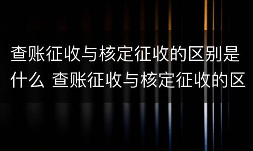查账征收与核定征收的区别是什么 查账征收与核定征收的区别是什么?