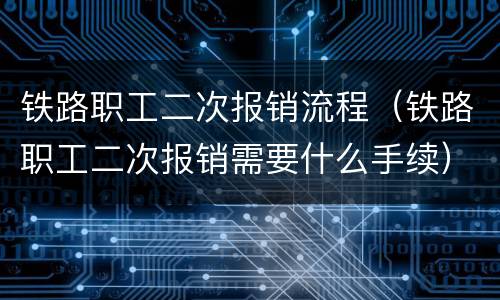 铁路职工二次报销流程（铁路职工二次报销需要什么手续）