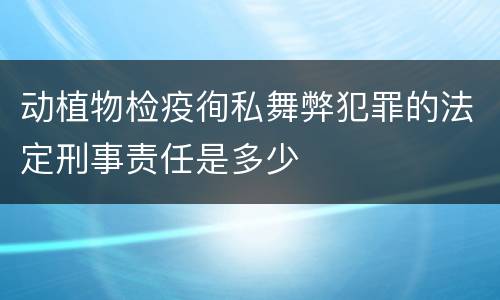 动植物检疫徇私舞弊犯罪的法定刑事责任是多少