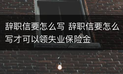 辞职信要怎么写 辞职信要怎么写才可以领失业保险金