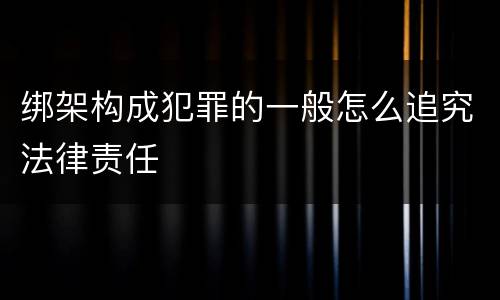 绑架构成犯罪的一般怎么追究法律责任