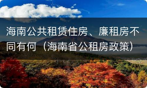 海南公共租赁住房、廉租房不同有何（海南省公租房政策）