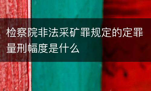 检察院非法采矿罪规定的定罪量刑幅度是什么