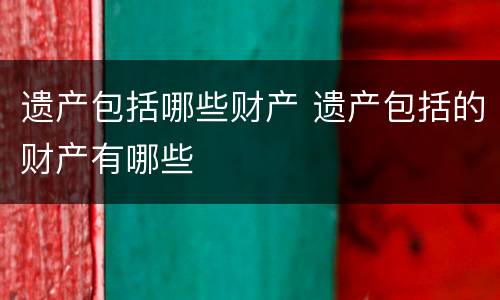 遗产包括哪些财产 遗产包括的财产有哪些