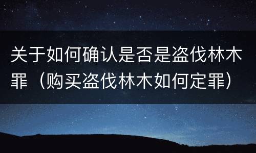 关于如何确认是否是盗伐林木罪（购买盗伐林木如何定罪）