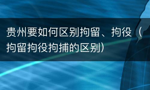 贵州要如何区别拘留、拘役（拘留拘役拘捕的区别）