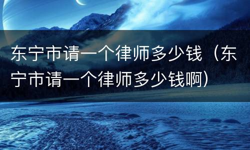 东宁市请一个律师多少钱（东宁市请一个律师多少钱啊）