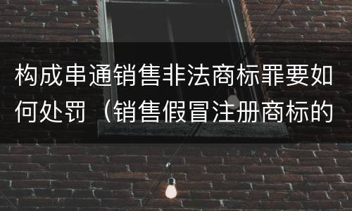 构成串通销售非法商标罪要如何处罚（销售假冒注册商标的商品罪其他严重情节）