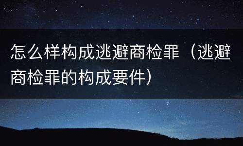 怎么样构成逃避商检罪（逃避商检罪的构成要件）