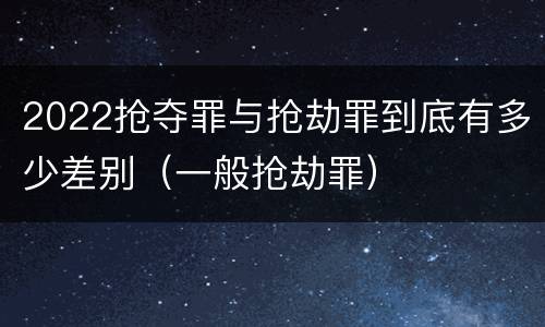 2022抢夺罪与抢劫罪到底有多少差别（一般抢劫罪）