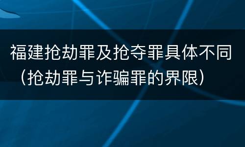 福建抢劫罪及抢夺罪具体不同（抢劫罪与诈骗罪的界限）