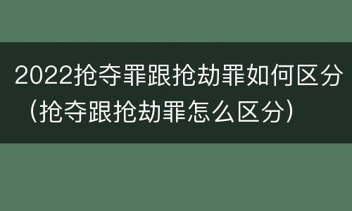 2022抢夺罪跟抢劫罪如何区分（抢夺跟抢劫罪怎么区分）