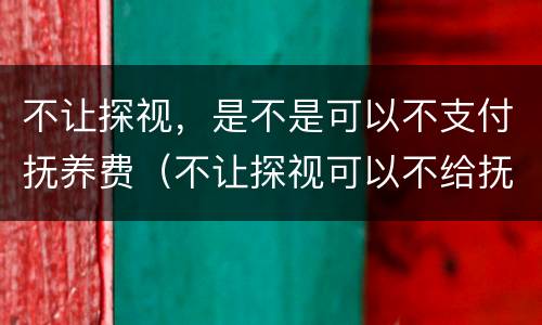不让探视，是不是可以不支付抚养费（不让探视可以不给抚养费吗）