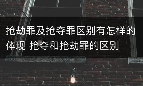 抢劫罪及抢夺罪区别有怎样的体现 抢夺和抢劫罪的区别