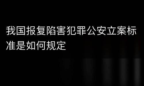 我国报复陷害犯罪公安立案标准是如何规定