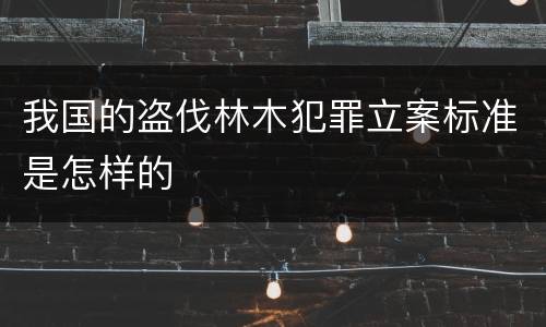 我国的盗伐林木犯罪立案标准是怎样的