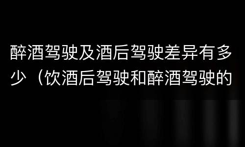 醉酒驾驶及酒后驾驶差异有多少（饮酒后驾驶和醉酒驾驶的区别）