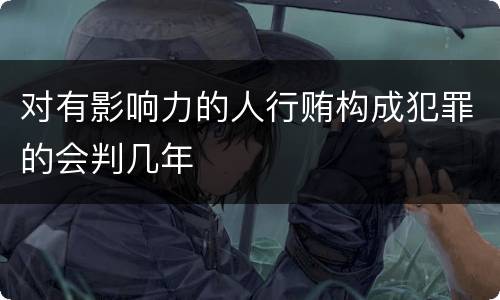 对有影响力的人行贿构成犯罪的会判几年