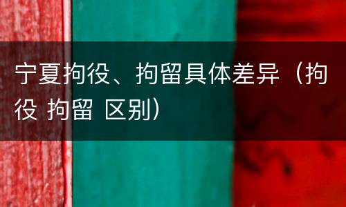 宁夏拘役、拘留具体差异（拘役 拘留 区别）