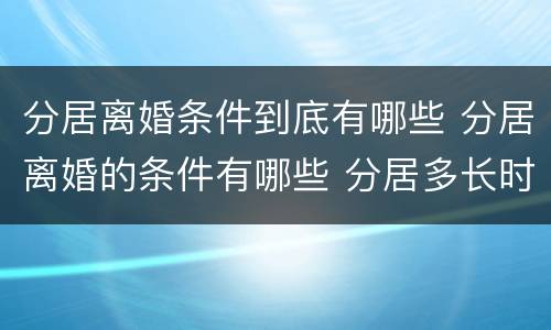 分居离婚条件到底有哪些 分居离婚的条件有哪些 分居多长时间算离婚
