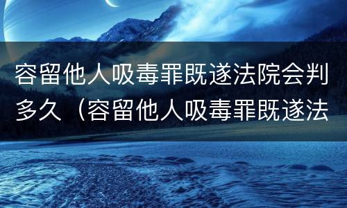 容留他人吸毒罪既遂法院会判多久（容留他人吸毒罪既遂法院会判多久呢）