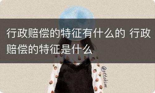 行政赔偿的特征有什么的 行政赔偿的特征是什么