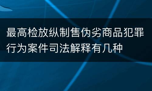 最高检放纵制售伪劣商品犯罪行为案件司法解释有几种