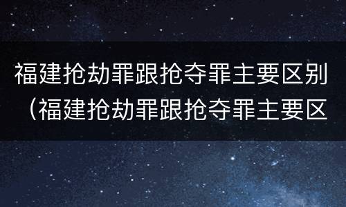 福建抢劫罪跟抢夺罪主要区别（福建抢劫罪跟抢夺罪主要区别是什么）